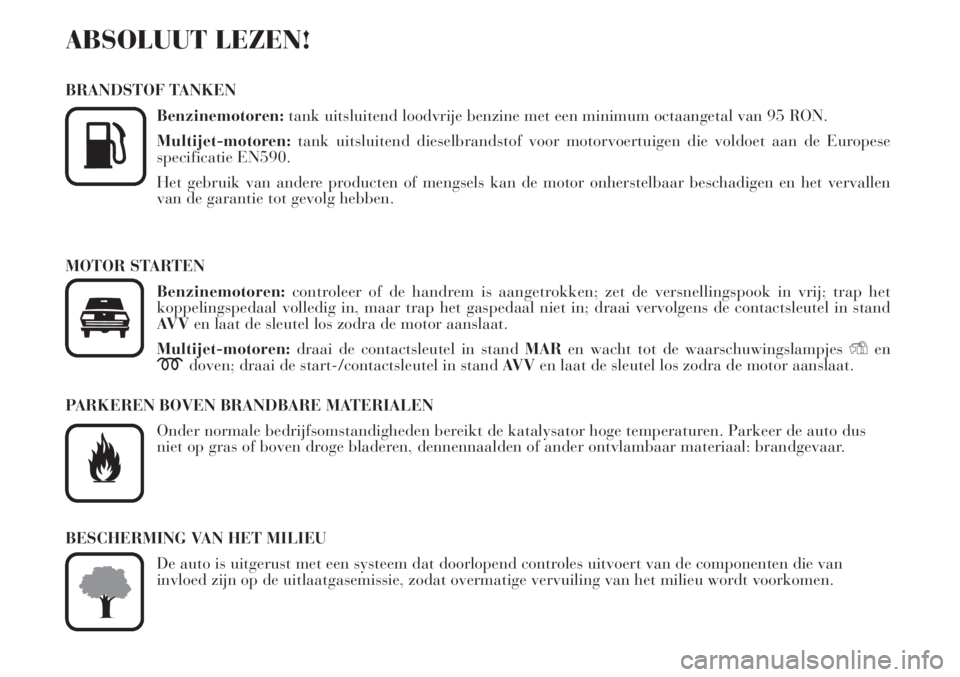 Lancia Musa 2010  Instructieboek (in Dutch) ABSOLUUT LEZEN!
BRANDSTOF TANKEN
Benzinemotoren:tank uitsluitend loodvrije benzine met een minimum octaangetal van 95 RON.
Multijet-motoren:tank uitsluitend dieselbrandstof voor motorvoertuigen die vo
