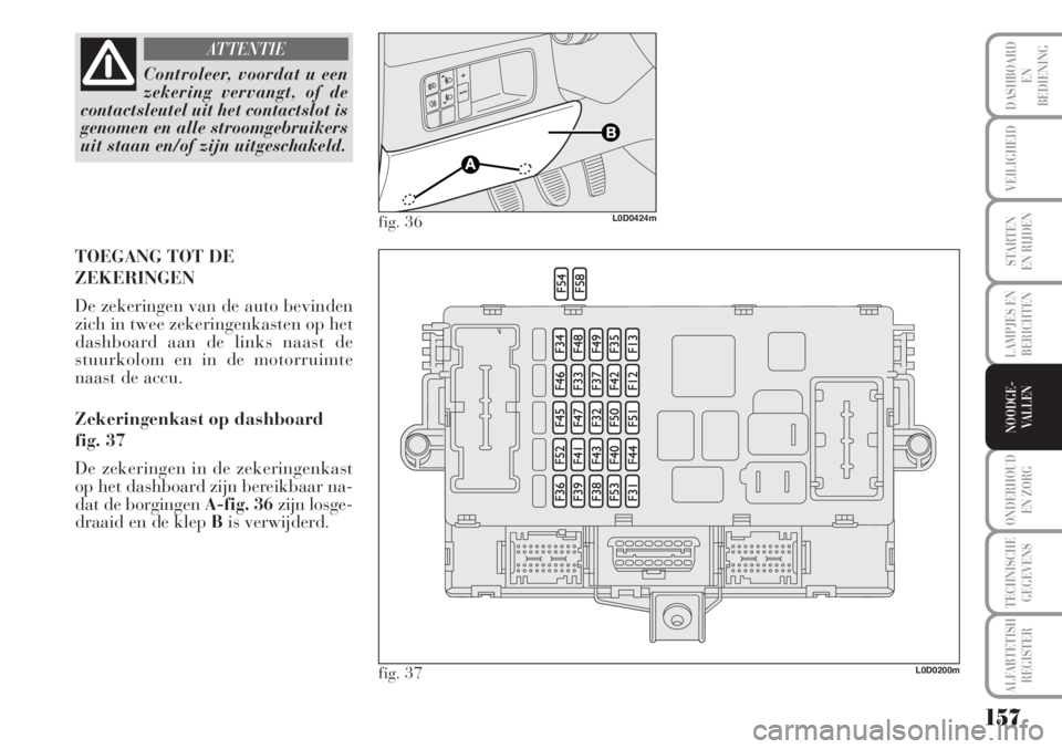 Lancia Musa 2012 Instructieboek (in Dutch) 157
LAMPJES EN
BERICHTEN
ONDERHOUD
EN ZORG
TECHNISCHE
GEGEVENS
ALFABTETISH
REGISTER
DASHBOARD
EN
BEDIENING
VEILIGHEID
STARTEN
EN RIJDEN
NOODGE-
VALLEN
Controleer, voordat u een
zekering vervangt, of Lancia Musa 2012 Instructieboek (in Dutch) 157
LAMPJES EN
BERICHTEN
ONDERHOUD
EN ZORG
TECHNISCHE
GEGEVENS
ALFABTETISH
REGISTER
DASHBOARD
EN
BEDIENING
VEILIGHEID
STARTEN
EN RIJDEN
NOODGE-
VALLEN
Controleer, voordat u een
zekering vervangt, of