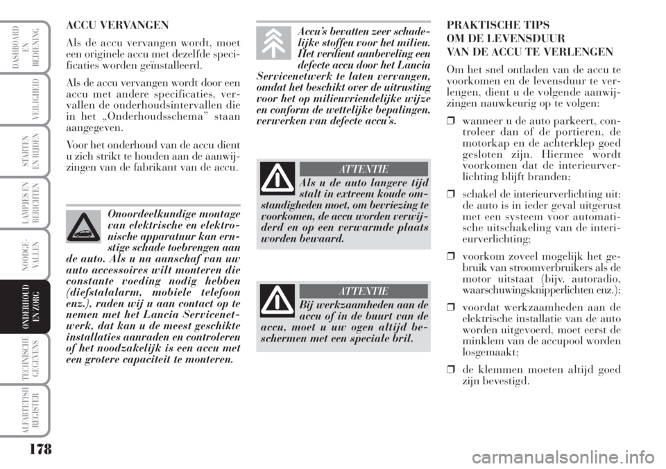 Lancia Musa 2011  Instructieboek (in Dutch) 178
LAMPJES EN
BERICHTEN
TECHNISCHE
GEGEVENS
ALFABTETISH
REGISTER
DASHBOARD
EN
BEDIENING
VEILIGHEID
STARTEN 
EN RIJDEN
NOODGE-
VALLEN
ONDERHOUD
EN ZORG
ACCU VERVANGEN
Als de accu vervangen wordt, moet
