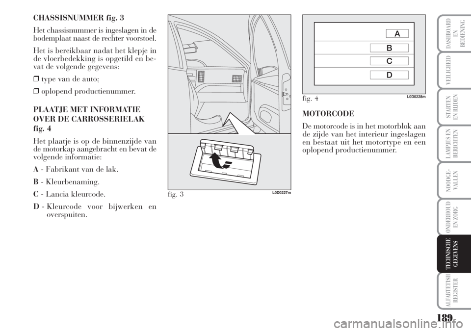 Lancia Musa 2012 Instructieboek (in Dutch) 189
LAMPJES EN
BERICHTEN
ALFABTETISH
REGISTER
DASHBOARD
EN
BEDIENING
VEILIGHEID
STARTEN
EN RIJDEN
NOODGE-
VALLEN
ONDERHOUD
EN ZORG
TECHNISCHE
GEGEVENS
CHASSISNUMMER fig. 3
Het chassisnummer is ingesl Lancia Musa 2012 Instructieboek (in Dutch) 189
LAMPJES EN
BERICHTEN
ALFABTETISH
REGISTER
DASHBOARD
EN
BEDIENING
VEILIGHEID
STARTEN
EN RIJDEN
NOODGE-
VALLEN
ONDERHOUD
EN ZORG
TECHNISCHE
GEGEVENS
CHASSISNUMMER fig. 3
Het chassisnummer is ingesl