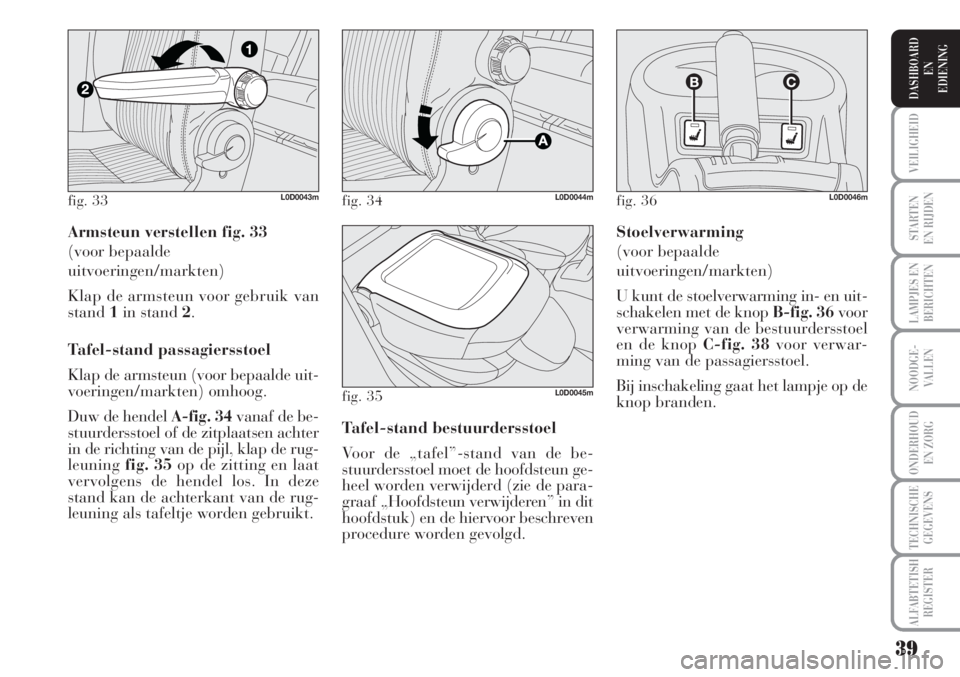 Lancia Musa 2011  Instructieboek (in Dutch) 39
STARTEN
EN RIJDEN
LAMPJES EN
BERICHTEN
NOODGE-
VALLEN
ONDERHOUD
EN ZORG
TECHNISCHE
GEGEVENS
ALFABTETISH
REGISTER
VEILIGHEID
DASHBOARD
EN
EDIENING
Armsteun verstellen fig. 33
(voor bepaalde
uitvoeri