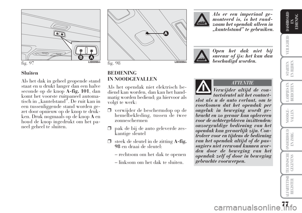Lancia Musa 2011  Instructieboek (in Dutch) BEDIENING
IN NOODGEVALLEN
Als het opendak niet elektrisch be-
diend kan worden, dan kan het hand-
matig worden bediend; ga hiervoor als
volgt te werk:
❒verwijder de beschermdop op de
hemelbekleding,