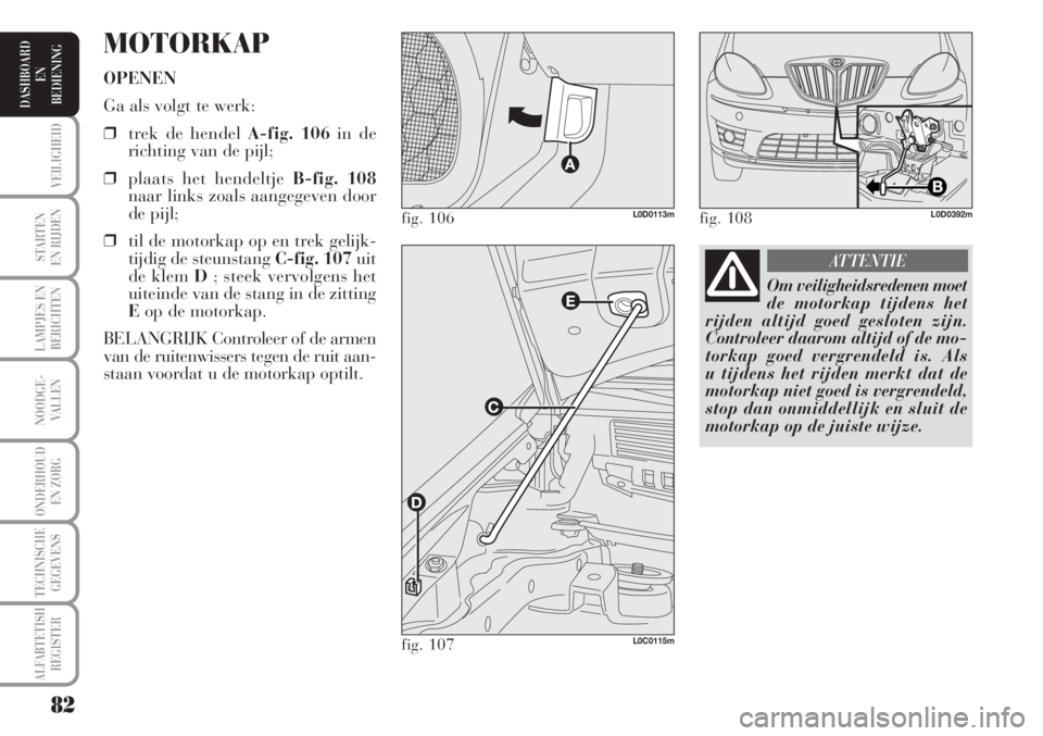 Lancia Musa 2011  Instructieboek (in Dutch) 82
STARTEN
EN RIJDEN
LAMPJES EN
BERICHTEN
NOODGE-
VALLEN
ONDERHOUD
EN ZORG
TECHNISCHE
GEGEVENS
ALFABTETISH
REGISTER
VEILIGHEID
DASHBOARD
EN
BEDIENING
MOTORKAP
OPENEN
Ga als volgt te werk:
❒trek de h