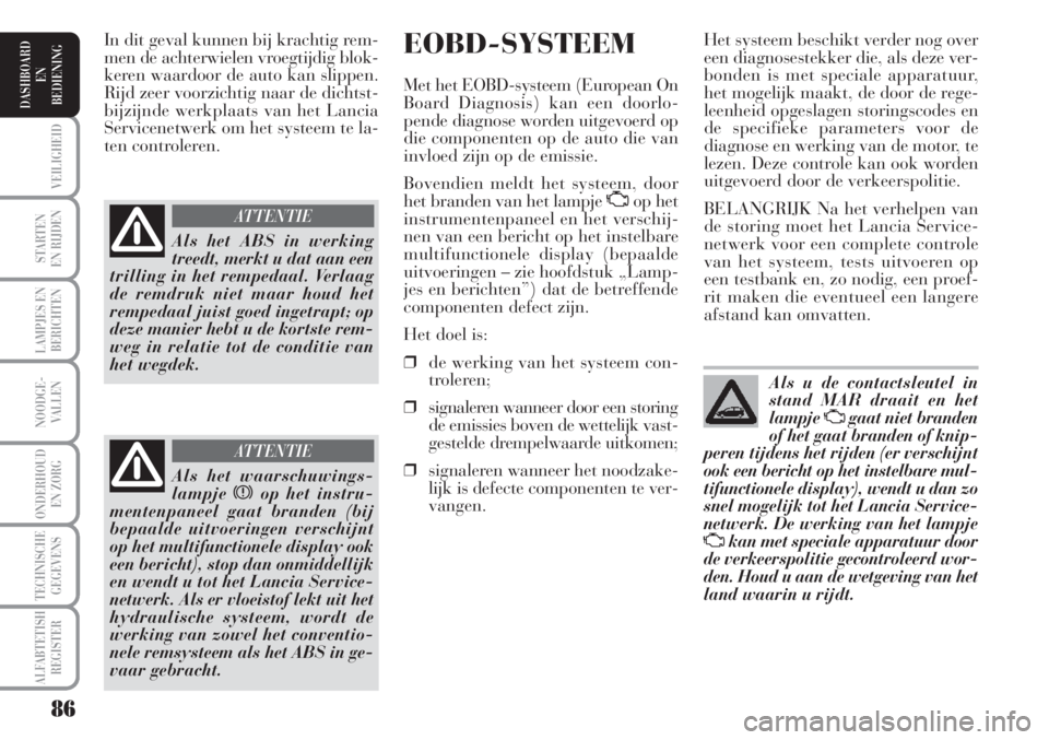Lancia Musa 2011  Instructieboek (in Dutch) 86
STARTEN
EN RIJDEN
LAMPJES EN
BERICHTEN
NOODGE-
VALLEN
ONDERHOUD
EN ZORG
TECHNISCHE
GEGEVENS
ALFABTETISH
REGISTER
VEILIGHEID
DASHBOARD
EN
BEDIENING
EOBD-SYSTEEM
Met het EOBD-systeem (European On
Boa