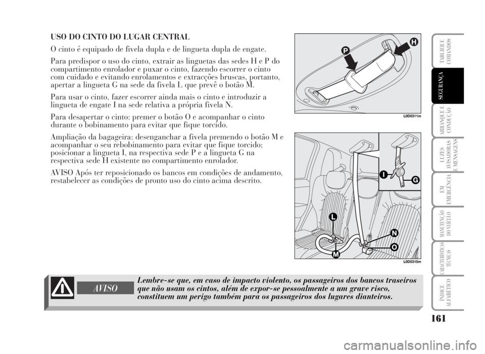 Lancia Musa 2007  Manual de Uso e Manutenção (in Portuguese) USO DO CINTO DO LUGAR CENTRAL
O cinto é equipado de fivela dupla e de lingueta dupla de engate.
Para predispor o uso do cinto, extrair as linguetas das sedes H e P do
compartimento enrolador e puxar 