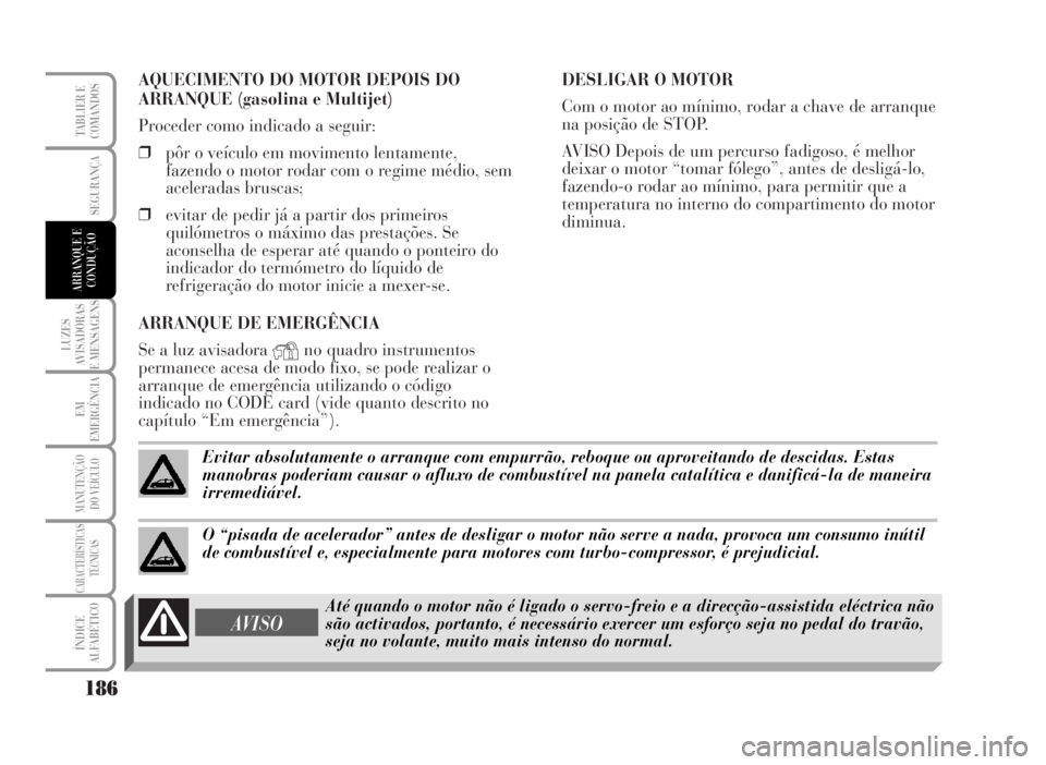 Lancia Musa 2007  Manual de Uso e Manutenção (in Portuguese) AQUECIMENTO DO MOTOR DEPOIS DO
ARRANQUE (gasolina e Multijet)
Proceder como indicado a seguir:
❒pôr o veículo em movimento lentamente,
fazendo o motor rodar com o regime médio, sem
aceleradas bru