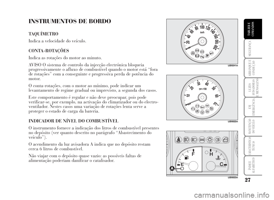 Lancia Musa 2007 Manual de Uso e Manutenção (in Portuguese) INSTRUMENTOS DE BORDO
TAQUÍMETRO
Indica a velocidade do veículo.
CONTA-ROTAÇÕES
Indica as rotações do motor ao minuto.
AVISO O sistema de controlo da injecção electrónica bloqueia
progressi Lancia Musa 2007 Manual de Uso e Manutenção (in Portuguese) INSTRUMENTOS DE BORDO
TAQUÍMETRO
Indica a velocidade do veículo.
CONTA-ROTAÇÕES
Indica as rotações do motor ao minuto.
AVISO O sistema de controlo da injecção electrónica bloqueia
progressi