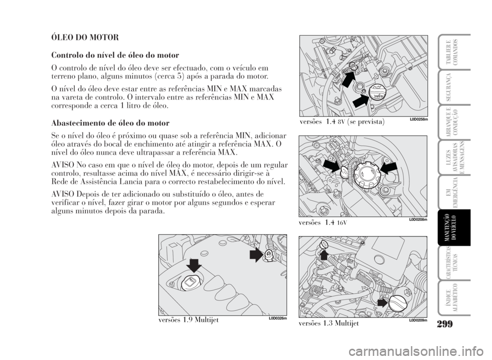 Lancia Musa 2007  Manual de Uso e Manutenção (in Portuguese) ÓLEO DO MOTOR
Controlo do nível de óleo do motor
O controlo de nível do óleo deve ser efectuado, com o veículo em
terreno plano, alguns minutos (cerca 5) após a parada do motor.
O nível do ól