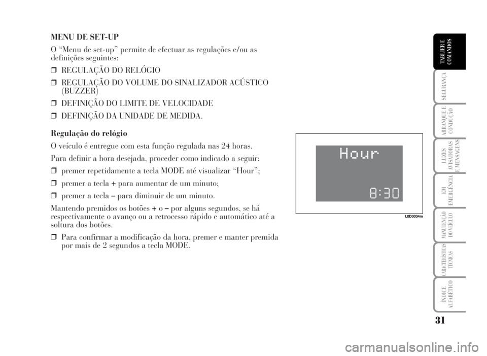 Lancia Musa 2007 Manual de Uso e Manutenção (in Portuguese) MENU DE SET-UP
O “Menu de set-up” permite de efectuar as regulações e/ou as
definições seguintes:
❒REGULAÇÃO DO RELÓGIO
❒REGULAÇÃO DO VOLUME DO SINALIZADOR ACÚSTICO
(BUZZER)
❒DEFIN Lancia Musa 2007 Manual de Uso e Manutenção (in Portuguese) MENU DE SET-UP
O “Menu de set-up” permite de efectuar as regulações e/ou as
definições seguintes:
❒REGULAÇÃO DO RELÓGIO
❒REGULAÇÃO DO VOLUME DO SINALIZADOR ACÚSTICO
(BUZZER)
❒DEFIN