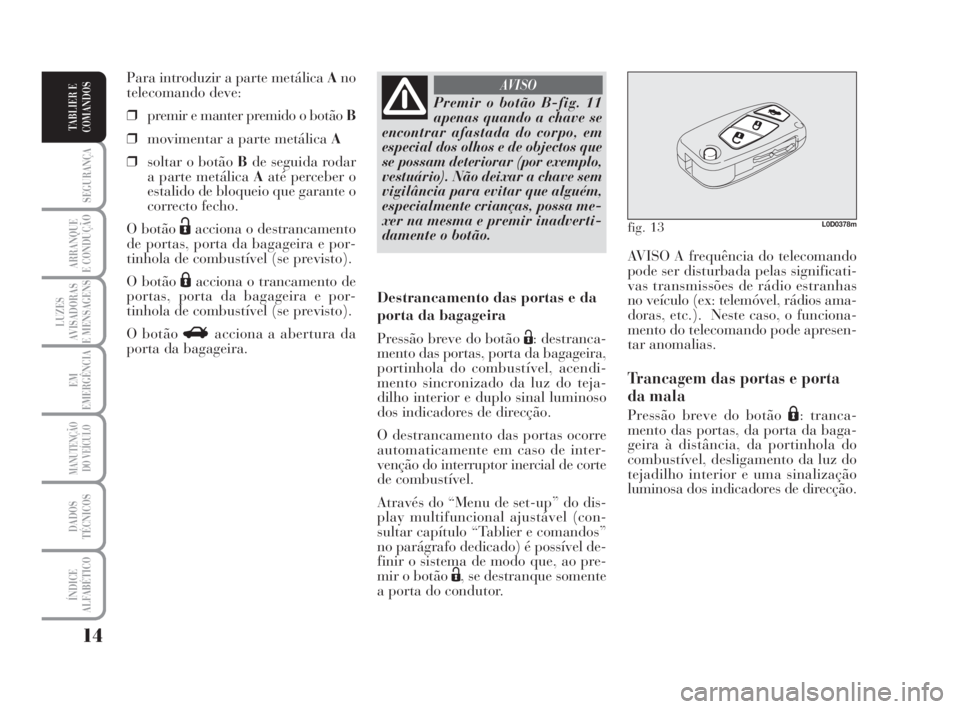 Lancia Musa 2008  Manual de Uso e Manutenção (in Portuguese) 14
SEGURANÇA
ARRANQUE
E CONDUÇÃO
LUZES
AVISADORAS
E MENSAGENS
EM
EMERGÊNCIA
MANUTENÇÃO
DO VEÍCULO
DADOS
TÉCNICOS
ÍNDICE
ALFABÉTICO
TABLIER E
COMANDOS
AVISO A frequência do telecomando
pode 