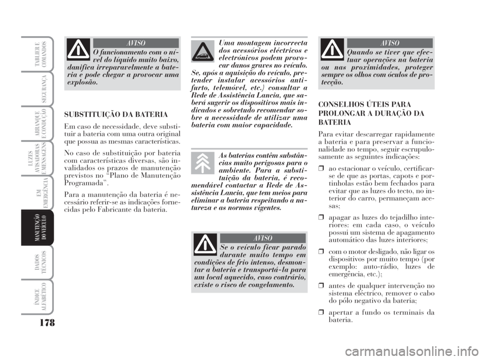 Lancia Musa 2008  Manual de Uso e Manutenção (in Portuguese) 178
LUZES
AVISADORAS
E MENSAGENS
DADOS
TÉCNICOS
ÍNDICE
ALFABÉTICO
TABLIER E
COMANDOS
SEGURANÇA
ARRANQUE
E CONDUÇÃO
EM
EMERGÊNCIA
MANUTENÇÃO
DO VEÍCULO
O funcionamento com o ní-
vel do líqu