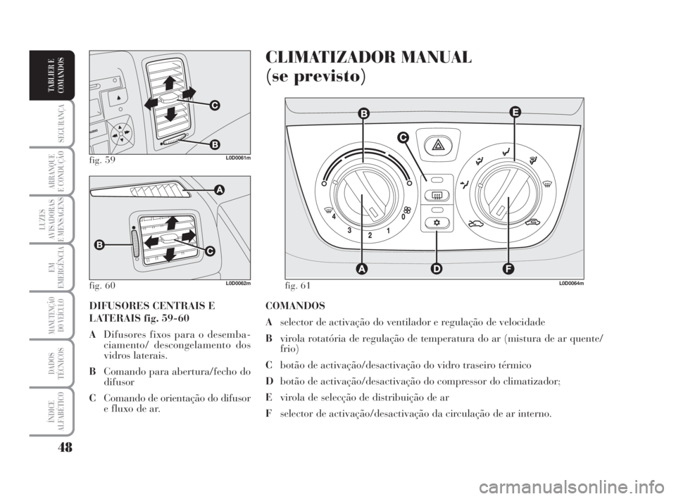 Lancia Musa 2008  Manual de Uso e Manutenção (in Portuguese) 48
SEGURANÇA
ARRANQUE
E CONDUÇÃO
LUZES
AVISADORAS
E MENSAGENS
EM
EMERGÊNCIA
MANUTENÇÃO
DO VEÍCULO
DADOS
TÉCNICOS
ÍNDICE
ALFABÉTICO
TABLIER E
COMANDOS
COMANDOS
Aselector de activação do ven