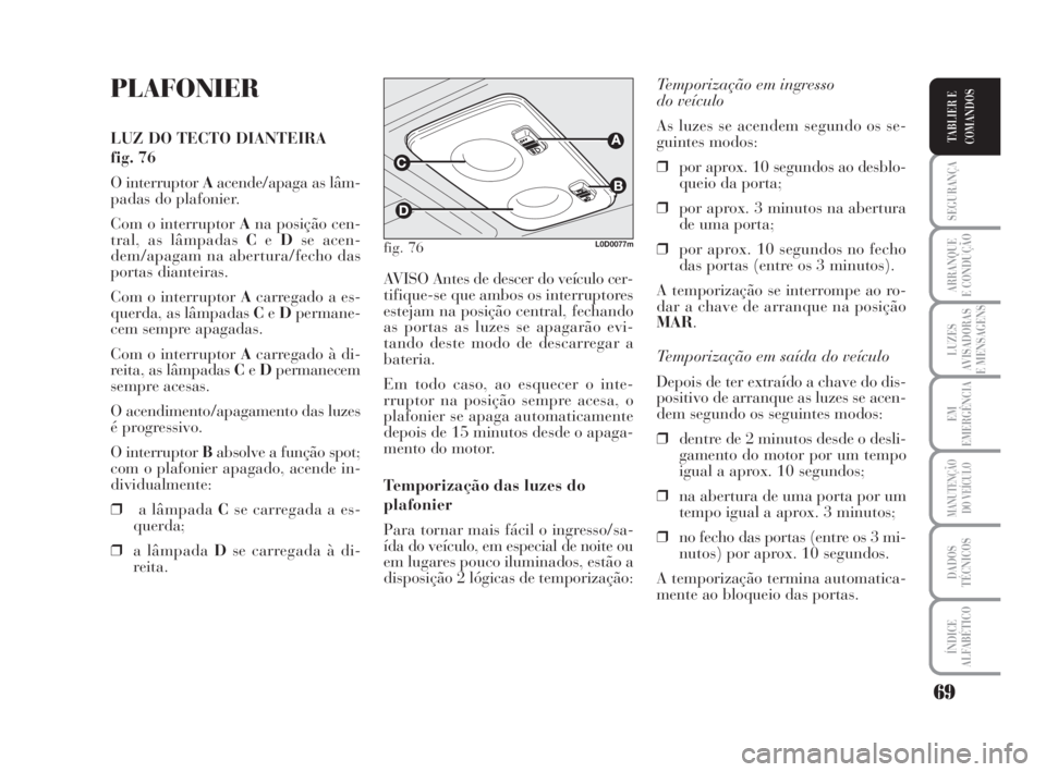 Lancia Musa 2008  Manual de Uso e Manutenção (in Portuguese) 69
SEGURANÇA
ARRANQUE
E CONDUÇÃO
LUZES
AVISADORAS
E MENSAGENS
EM
EMERGÊNCIA
MANUTENÇÃO
DO VEÍCULO
DADOS
TÉCNICOS
ÍNDICE
ALFABÉTICO
TABLIER E
COMANDOS
PLAFONIER
LUZ DO TECTO DIANTEIRA 
fig. 7