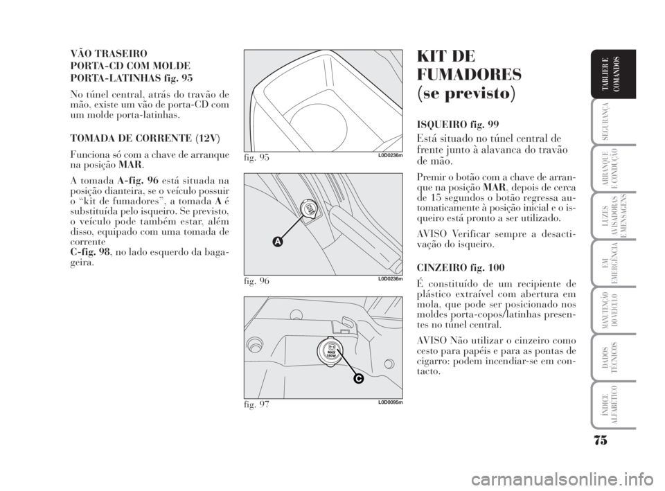 Lancia Musa 2008  Manual de Uso e Manutenção (in Portuguese) 75
SEGURANÇA
ARRANQUE
E CONDUÇÃO
LUZES
AVISADORAS
E MENSAGENS
EM
EMERGÊNCIA
MANUTENÇÃO
DO VEÍCULO
DADOS
TÉCNICOS
ÍNDICE
ALFABÉTICO
TABLIER E
COMANDOS
VÃO TRASEIRO 
PORTA-CD COM MOLDE 
PORTA