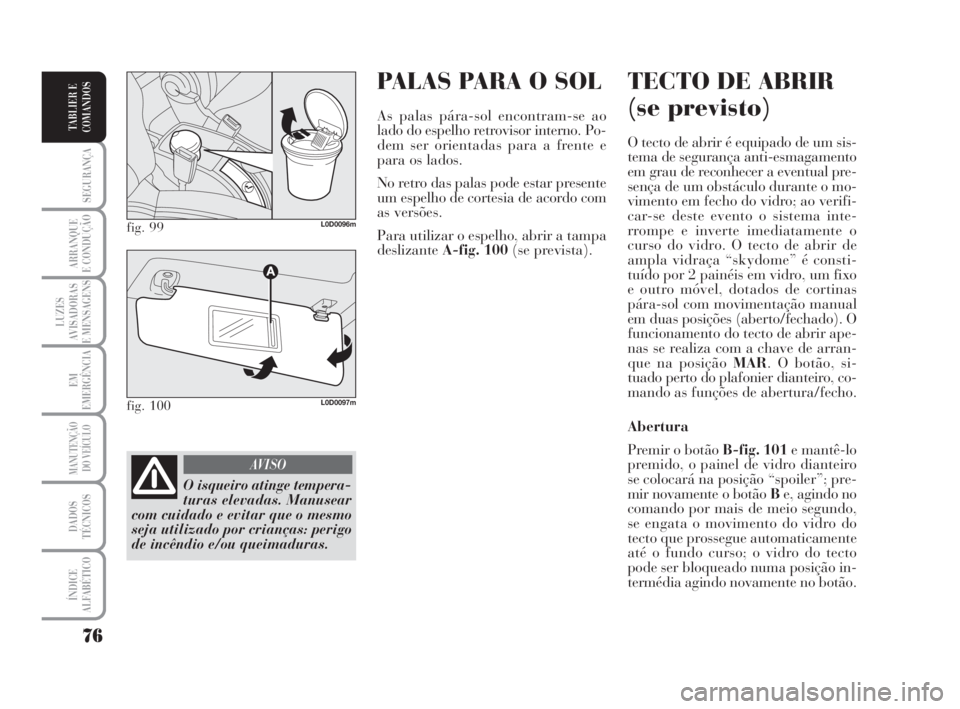 Lancia Musa 2008  Manual de Uso e Manutenção (in Portuguese) PALAS PARA O SOL
As palas pára-sol encontram-se ao
lado do espelho retrovisor interno. Po-
dem ser orientadas para a frente e
para os lados.
No retro das palas pode estar presente
um espelho de corte