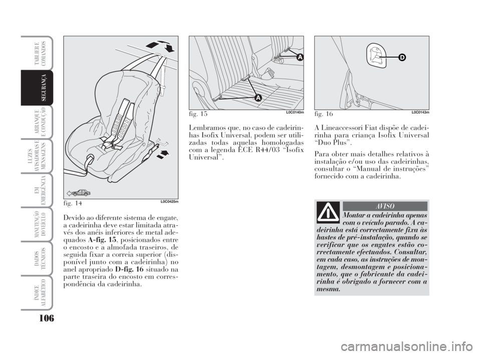 Lancia Musa 2009  Manual de Uso e Manutenção (in Portuguese) 106
ARRANQUE
E CONDUÇÃO
LUZES
AVISADORAS E
MENSAGENS
EM
EMERGÊNCIA
MANUTENÇÃO
DO VEÍCULO
DADOS
TÉCNICOS
ÍNDICE
ALFABÉTICO
TABLIER E
COMANDOS
SEGURANÇA
fig. 14L0C0425m
Devido ao diferente sis