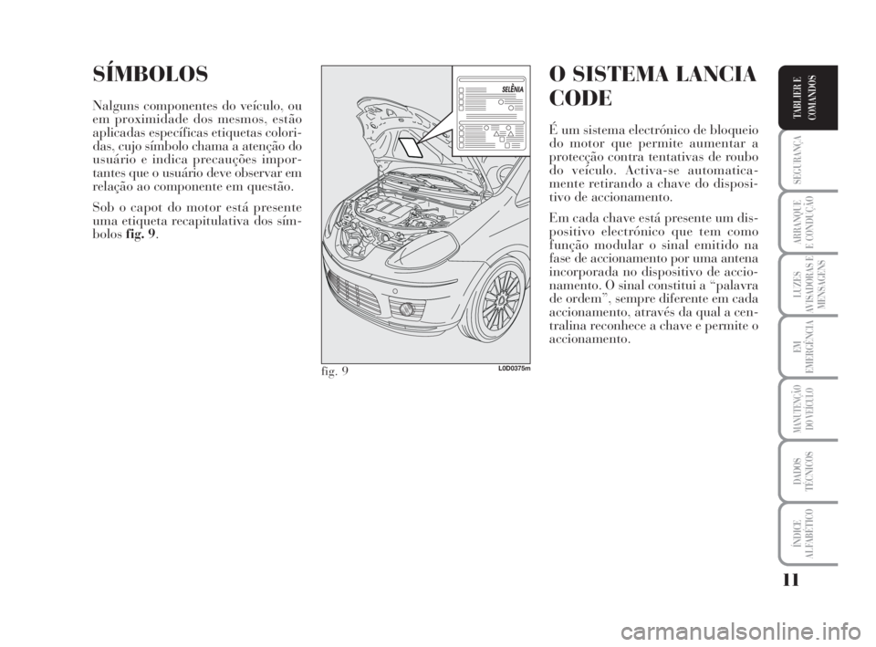 Lancia Musa 2009 Manual de Uso e Manutenção (in Portuguese) 11
SEGURANÇA
ARRANQUE
E CONDUÇÃO
LUZES
AVISADORAS E
MENSAGENS
EM
EMERGÊNCIA
MANUTENÇÃO
DO VEÍCULO
DADOS
TÉCNICOS
ÍNDICE
ALFABÉTICO
TABLIER E
COMANDOS
SÍMBOLOS
Nalguns componentes do veícul Lancia Musa 2009 Manual de Uso e Manutenção (in Portuguese) 11
SEGURANÇA
ARRANQUE
E CONDUÇÃO
LUZES
AVISADORAS E
MENSAGENS
EM
EMERGÊNCIA
MANUTENÇÃO
DO VEÍCULO
DADOS
TÉCNICOS
ÍNDICE
ALFABÉTICO
TABLIER E
COMANDOS
SÍMBOLOS
Nalguns componentes do veícul