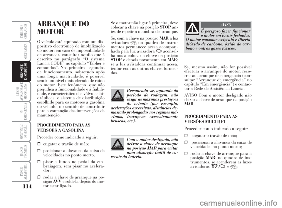 Lancia Musa 2009  Manual de Uso e Manutenção (in Portuguese) 114
LUZES
AVISADORAS E
MENSAGENS
EM
EMERGÊNCIA
MANUTENÇÃO
DO VEÍCULO
DADOS
TÉCNICOS
INDICE
ALFABETICO
TABLIER E
COMANDOS
SEGURANÇA
ARRANQUE
E CONDUÇÃO
ARRANQUE DO 
MOTOR
O veículo está equip