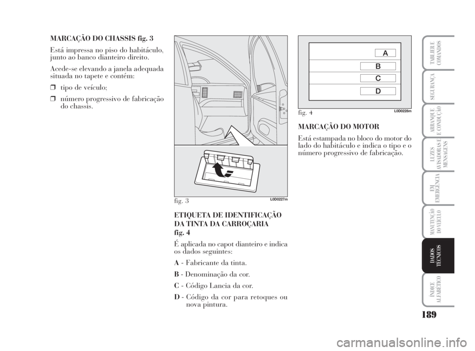 Lancia Musa 2009 Manual de Uso e Manutenção (in Portuguese) 189
LUZES
AVISADORAS E
MENSAGENS
ÍNDICE
ALFABÉTICO
TABLIER E
COMANDOS
SEGURANÇA
ARRANQUE
E CONDUÇÃO
EM
EMERGÊNCIA
MANUTENÇÃO
DO VEÍCULO
DADOS
TÉCNICOS
MARCAÇÃO DO CHASSIS fig. 3
Está impr Lancia Musa 2009 Manual de Uso e Manutenção (in Portuguese) 189
LUZES
AVISADORAS E
MENSAGENS
ÍNDICE
ALFABÉTICO
TABLIER E
COMANDOS
SEGURANÇA
ARRANQUE
E CONDUÇÃO
EM
EMERGÊNCIA
MANUTENÇÃO
DO VEÍCULO
DADOS
TÉCNICOS
MARCAÇÃO DO CHASSIS fig. 3
Está impr