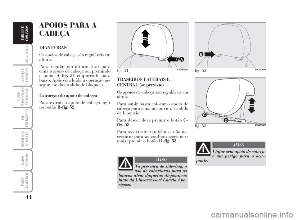 Lancia Musa 2009  Manual de Uso e Manutenção (in Portuguese) 44
SEGURANÇA
ARRANQUE
E CONDUÇÃO
LUZES
AVISADORAS E
MENSAGENS
EM
EMERGÊNCIA
MANUTENÇÃO
DO VEÍCULO
DADOS
TÉCNICOS
ÍNDICE
ALFABÉTICO
TABLIER E
COMANDOS
TRASEIROS LATERAIS E
CENTRAL (se previst