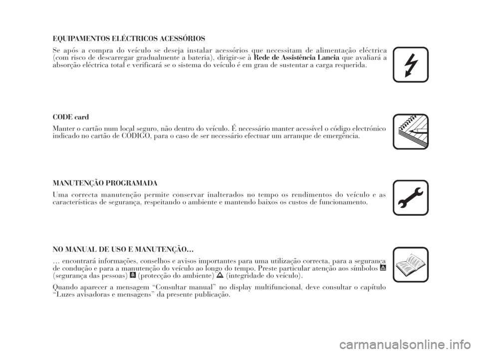 Lancia Musa 2009  Manual de Uso e Manutenção (in Portuguese) EQUIPAMENTOS ELÉCTRICOS ACESSÓRIOS
Se após a compra do veículo se deseja instalar acessórios que necessitam de alimentação eléctrica 
(com risco de descarregar gradualmente a bateria), dirigir