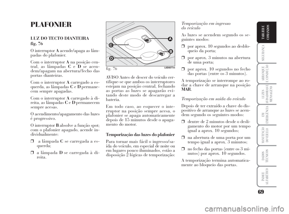 Lancia Musa 2009  Manual de Uso e Manutenção (in Portuguese) 69
SEGURANÇA
ARRANQUE
E CONDUÇÃO
LUZES
AVISADORAS E
MENSAGENS
EM
EMERGÊNCIA
MANUTENÇÃO
DO VEÍCULO
DADOS
TÉCNICOS
ÍNDICE
ALFABÉTICO
TABLIER E
COMANDOS
PLAFONIER
LUZ DO TECTO DIANTEIRA 
fig. 7