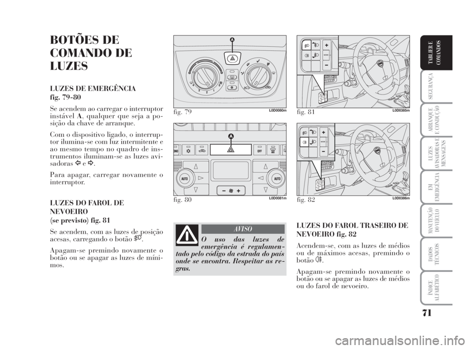 Lancia Musa 2009  Manual de Uso e Manutenção (in Portuguese) 71
SEGURANÇA
ARRANQUE
E CONDUÇÃO
LUZES
AVISADORAS E
MENSAGENS
EM
EMERGÊNCIA
MANUTENÇÃO
DO VEÍCULO
DADOS
TÉCNICOS
ÍNDICE
ALFABÉTICO
TABLIER E
COMANDOS
BOTÕES DE
COMANDO DE
LUZES
LUZES DE EME