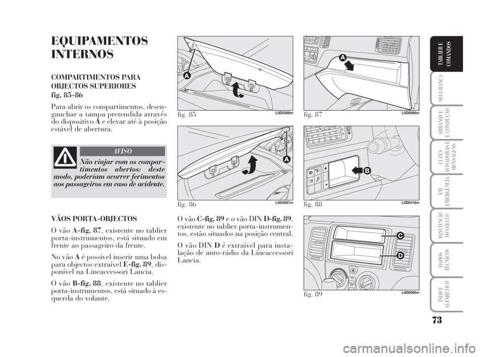 Lancia Musa 2009  Manual de Uso e Manutenção (in Portuguese) 73
SEGURANÇA
ARRANQUE
E CONDUÇÃO
LUZES
AVISADORAS E
MENSAGENS
EM
EMERGÊNCIA
MANUTENÇÃO
DO VEÍCULO
DADOS
TÉCNICOS
ÍNDICE
ALFABÉTICO
TABLIER E
COMANDOS
EQUIPAMENTOS
INTERNOS
COMPARTIMENTOS PAR