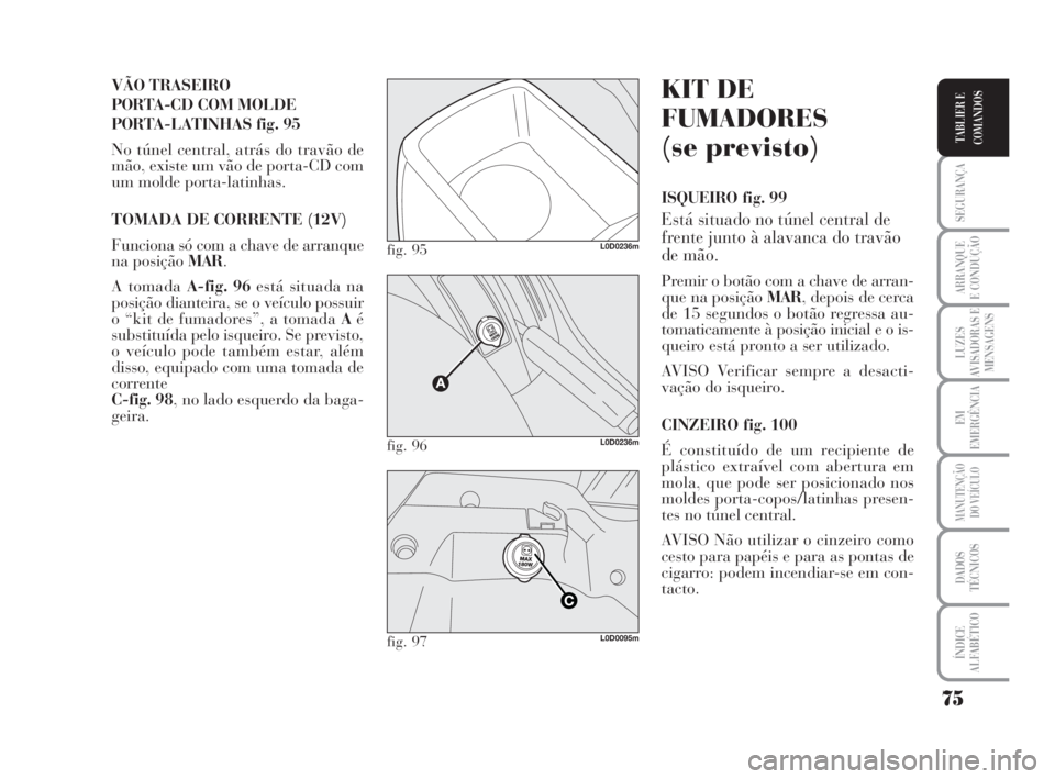 Lancia Musa 2009  Manual de Uso e Manutenção (in Portuguese) 75
SEGURANÇA
ARRANQUE
E CONDUÇÃO
LUZES
AVISADORAS E
MENSAGENS
EM
EMERGÊNCIA
MANUTENÇÃO
DO VEÍCULO
DADOS
TÉCNICOS
ÍNDICE
ALFABÉTICO
TABLIER E
COMANDOS
VÃO TRASEIRO 
PORTA-CD COM MOLDE 
PORTA