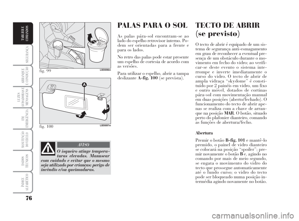 Lancia Musa 2009 Manual de Uso e Manutenção (in Portuguese) PALAS PARA O SOL
As palas pára-sol encontram-se ao
lado do espelho retrovisor interno. Po-
dem ser orientadas para a frente e
para os lados.
No retro das palas pode estar presente
um espelho de corte Lancia Musa 2009 Manual de Uso e Manutenção (in Portuguese) PALAS PARA O SOL
As palas pára-sol encontram-se ao
lado do espelho retrovisor interno. Po-
dem ser orientadas para a frente e
para os lados.
No retro das palas pode estar presente
um espelho de corte