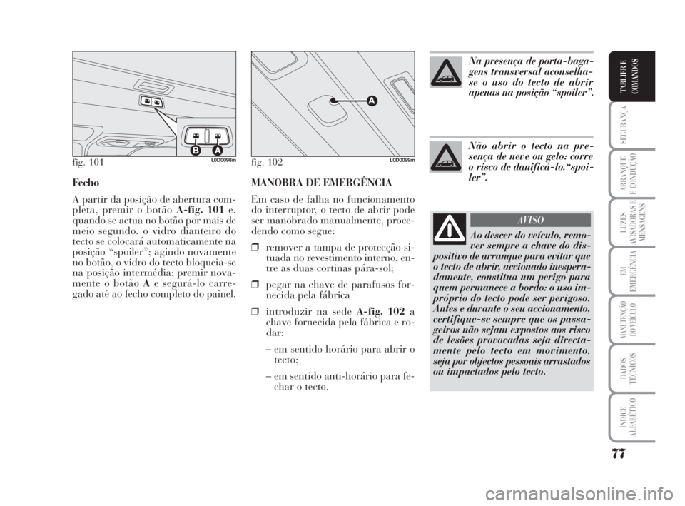 Lancia Musa 2009 Manual de Uso e Manutenção (in Portuguese) MANOBRA DE EMERGÊNCIA
Em caso de falha no funcionamento
do interruptor, o tecto de abrir pode
ser manobrado manualmente, proce-
dendo como segue:
❒remover a tampa de protecção si-
tuada no revest Lancia Musa 2009 Manual de Uso e Manutenção (in Portuguese) MANOBRA DE EMERGÊNCIA
Em caso de falha no funcionamento
do interruptor, o tecto de abrir pode
ser manobrado manualmente, proce-
dendo como segue:
❒remover a tampa de protecção si-
tuada no revest