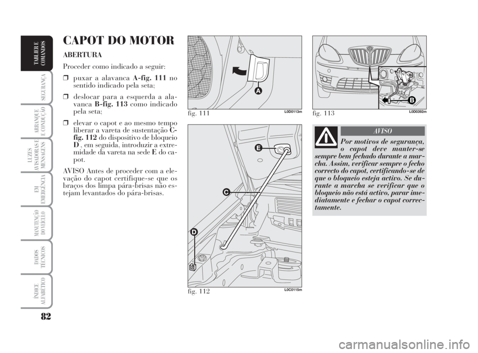 Lancia Musa 2009 Manual de Uso e Manutenção (in Portuguese) 82
SEGURANÇA
ARRANQUE
E CONDUÇÃO
LUZES
AVISADORAS E
MENSAGENS
EM
EMERGÊNCIA
MANUTENÇÃO
DO VEÍCULO
DADOS
TÉCNICOS
ÍNDICE
ALFABÉTICO
TABLIER E
COMANDOS
CAPOT DO MOTOR
ABERTURA
Proceder como in Lancia Musa 2009 Manual de Uso e Manutenção (in Portuguese) 82
SEGURANÇA
ARRANQUE
E CONDUÇÃO
LUZES
AVISADORAS E
MENSAGENS
EM
EMERGÊNCIA
MANUTENÇÃO
DO VEÍCULO
DADOS
TÉCNICOS
ÍNDICE
ALFABÉTICO
TABLIER E
COMANDOS
CAPOT DO MOTOR
ABERTURA
Proceder como in