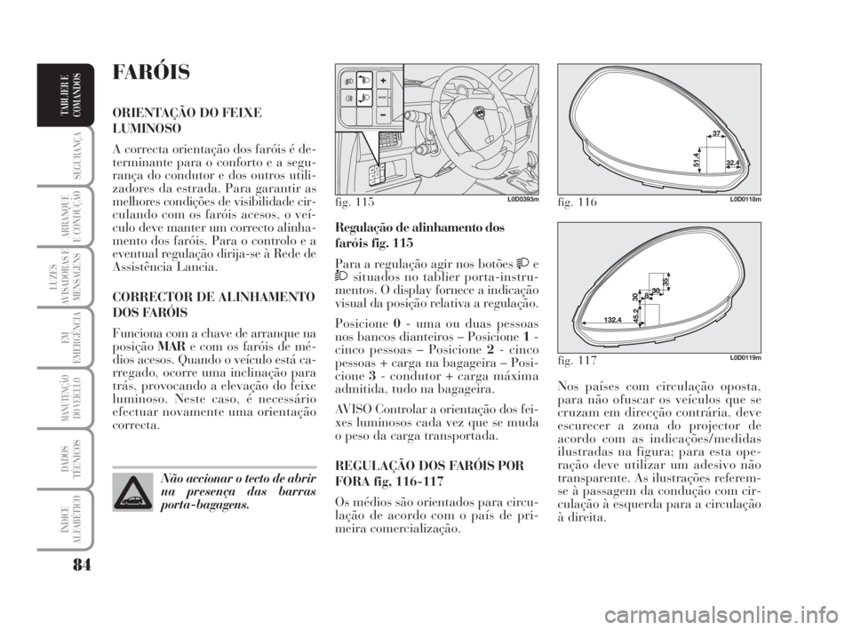 Lancia Musa 2009  Manual de Uso e Manutenção (in Portuguese) 84
SEGURANÇA
ARRANQUE
E CONDUÇÃO
LUZES
AVISADORAS E
MENSAGENS
EM
EMERGÊNCIA
MANUTENÇÃO
DO VEÍCULO
DADOS
TÉCNICOS
ÍNDICE
ALFABÉTICO
TABLIER E
COMANDOS
Nos países com circulação oposta,
par