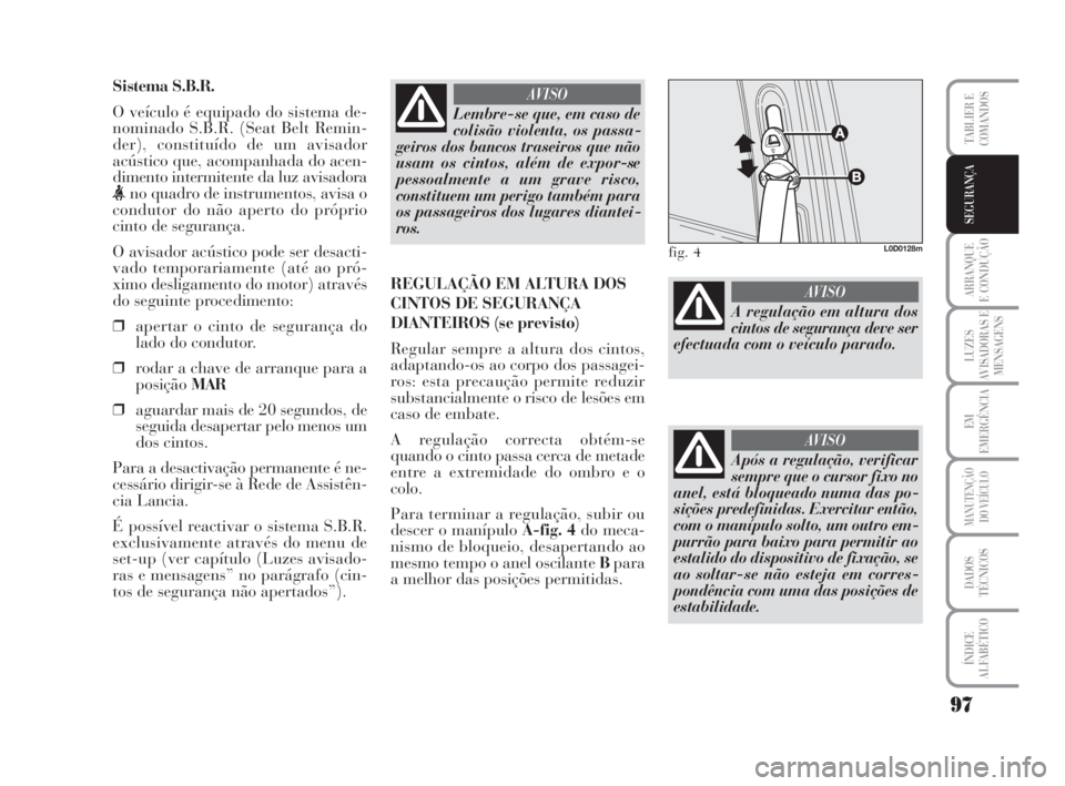 Lancia Musa 2009 Manual de Uso e Manutenção (in Portuguese) 97
ARRANQUE
E CONDUÇÃO
LUZES
AVISADORAS E
MENSAGENS
EM
EMERGÊNCIA
MANUTENÇÃO
DO VEÍCULO
DADOS
TÉCNICOS
ÍNDICE
ALFABÉTICO
TABLIER E
COMANDOS
SEGURANÇA
Sistema S.B.R.
O veículo é equipado do Lancia Musa 2009 Manual de Uso e Manutenção (in Portuguese) 97
ARRANQUE
E CONDUÇÃO
LUZES
AVISADORAS E
MENSAGENS
EM
EMERGÊNCIA
MANUTENÇÃO
DO VEÍCULO
DADOS
TÉCNICOS
ÍNDICE
ALFABÉTICO
TABLIER E
COMANDOS
SEGURANÇA
Sistema S.B.R.
O veículo é equipado do