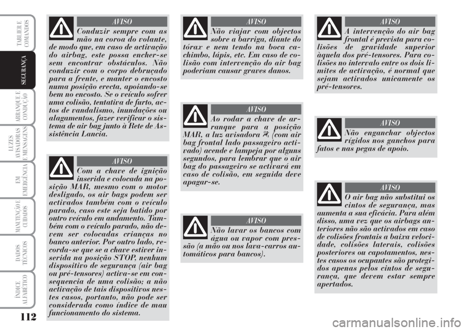Lancia Musa 2010  Manual de Uso e Manutenção (in Portuguese) 112
ARRANQUE E
CONDUÇÃO
LUZES
AVISADORAS
E MENSAGENS
EM
EMERGÊNCIA
MANUTENÇÃO E
CUIDADOS
DADOS
TÉCNICOS
ÍNDICE
ALFABÉTICO
TABLIER E
COMANDOS
SEGURANÇA
Conduzir sempre com as
mão na coroa do 