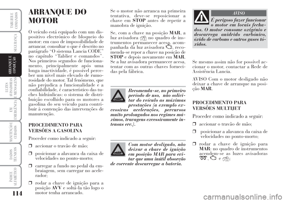 Lancia Musa 2010  Manual de Uso e Manutenção (in Portuguese) 114
LUZES
AVISADORAS
E MENSAGENS
EM
EMERGÊNCIA
MANUTENÇÃO E
CUIDADOS
DADOS
TÉCNICOS
ÍNDICE
ALFABÉTICO
TABLIER E
COMANDOS
SEGURANÇA
ARRANQUE E
CONDUÇÃO
ARRANQUE DO 
MOTOR
O veículo está equi