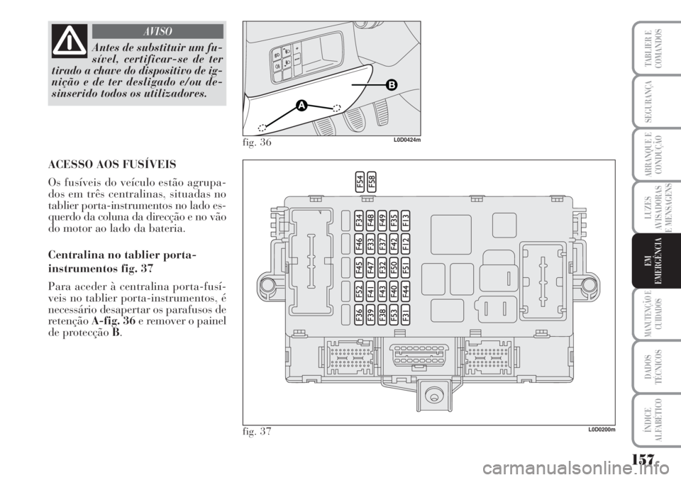 Lancia Musa 2010 Manual de Uso e Manutenção (in Portuguese) 157
LUZES
AVISADORAS
E MENSAGENS
MANUTENÇÃO E
CUIDADOS
DADOS
TÉCNICOS
ÍNDICE
ALFABÉTICO
TABLIER E
COMANDOS
SEGURANÇA
ARRANQUE E
CONDUÇÃO
EM
EMERGÊNCIA
Antes de substituir um fu-
sível, certi Lancia Musa 2010 Manual de Uso e Manutenção (in Portuguese) 157
LUZES
AVISADORAS
E MENSAGENS
MANUTENÇÃO E
CUIDADOS
DADOS
TÉCNICOS
ÍNDICE
ALFABÉTICO
TABLIER E
COMANDOS
SEGURANÇA
ARRANQUE E
CONDUÇÃO
EM
EMERGÊNCIA
Antes de substituir um fu-
sível, certi