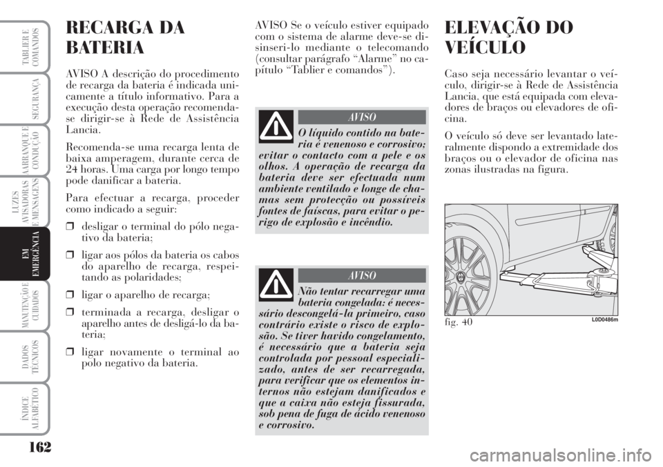 Lancia Musa 2010  Manual de Uso e Manutenção (in Portuguese) 162
LUZES
AVISADORAS
E MENSAGENS
MANUTENÇÃO E
CUIDADOS
DADOS
TÉCNICOS
ÍNDICE
ALFABÉTICO
TABLIER E
COMANDOS
SEGURANÇA
AARRANQUE E
CONDUÇÃO
EM
EMERGÊNCIA
RECARGA DA
BATERIA
AVISO A descrição 