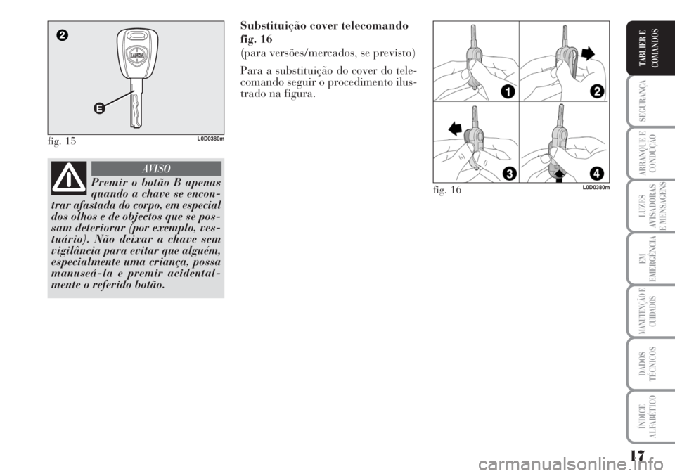 Lancia Musa 2010  Manual de Uso e Manutenção (in Portuguese) 17
SEGURANÇA
ARRANQUE E
CONDUÇÃO
LUZES
AVISADORAS
E MENSAGENS
EM
EMERGÊNCIA
MANUTENÇÃO E
CUIDADOS
DADOS
TÉCNICOS
ÍNDICE
ALFABÉTICO
TABLIER E
COMANDOS
Substituição cover telecomando
fig. 16
