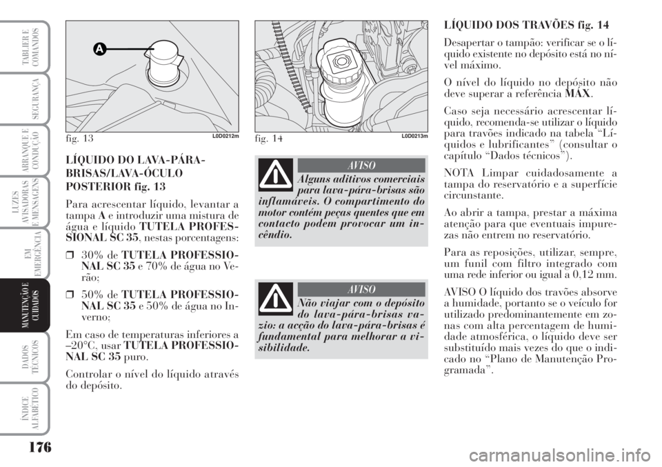 Lancia Musa 2010  Manual de Uso e Manutenção (in Portuguese) 176
LUZES
AVISADORAS
E MENSAGENS
DADOS
TÉCNICOS
ÍNDICE
ALFABÉTICO
TABLIER E
COMANDOS
SEGURANÇA
ARRANQUE E
CONDUÇÃO
EM
EMERGÊNCIA
MANUTENÇÃO E
CUIDADOS
LÍQUIDO DOS TRAVÕES fig. 14
Desapertar