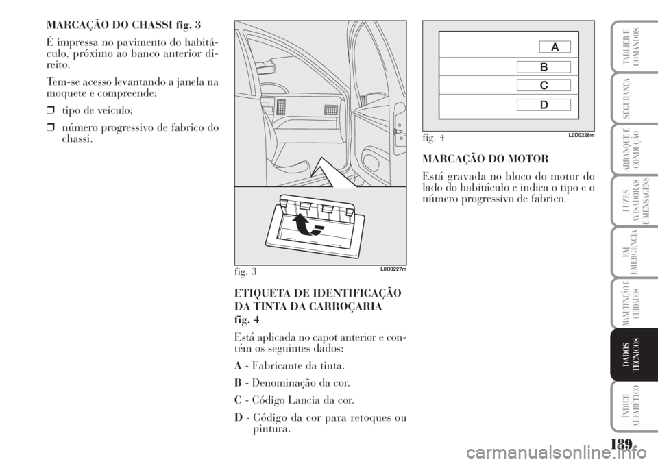 Lancia Musa 2010 Manual de Uso e Manutenção (in Portuguese) 189
LUZES
AVISADORAS
E MENSAGENS
ÍNDICE
ALFABÉTICO
TABLIER E
COMANDOS
SEGURANÇA
ARRANQUE E
CONDUÇÃO
EM
EMERGÊNCIA
MANUTENÇÃO E
CUIDADOS
DADOS
TÉCNICOS
MARCAÇÃO DO CHASSI fig. 3
É impressa Lancia Musa 2010 Manual de Uso e Manutenção (in Portuguese) 189
LUZES
AVISADORAS
E MENSAGENS
ÍNDICE
ALFABÉTICO
TABLIER E
COMANDOS
SEGURANÇA
ARRANQUE E
CONDUÇÃO
EM
EMERGÊNCIA
MANUTENÇÃO E
CUIDADOS
DADOS
TÉCNICOS
MARCAÇÃO DO CHASSI fig. 3
É impressa