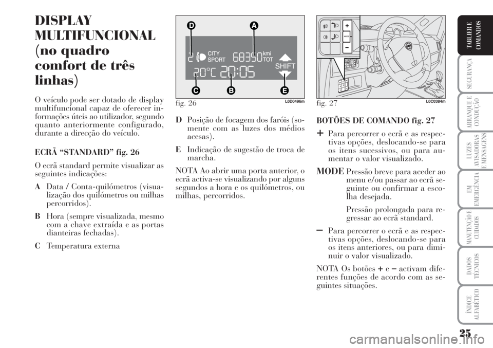 Lancia Musa 2010  Manual de Uso e Manutenção (in Portuguese) 25
SEGURANÇA
ARRANQUE E
CONDUÇÃO
LUZES
AVISADORAS
E MENSAGENS
EM
EMERGÊNCIA
MANUTENÇÃO E
CUIDADOS
DADOS
TÉCNICOS
ÍNDICE
ALFABÉTICO
TABLIER E
COMANDOS
fig. 26L0D0496m
DISPLAY
MULTIFUNCIONAL
(n