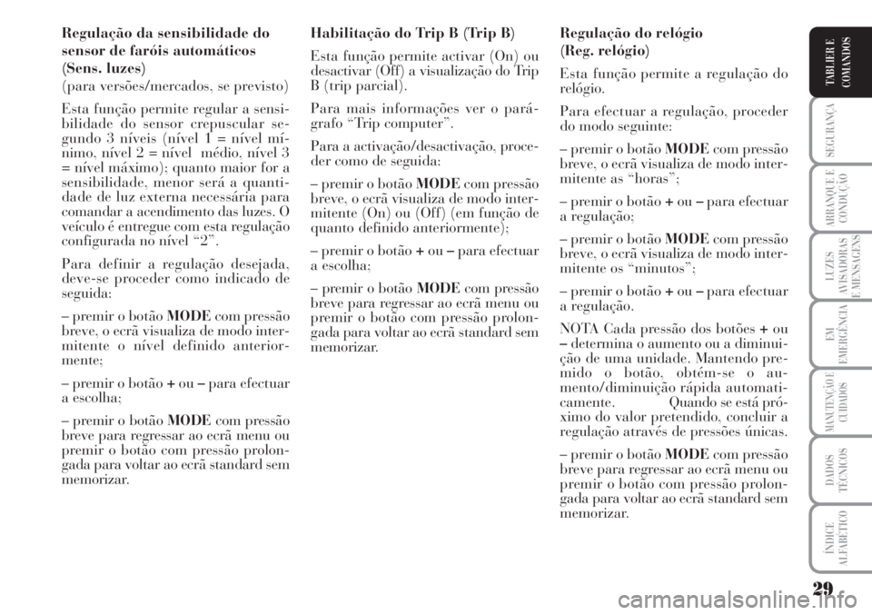 Lancia Musa 2010  Manual de Uso e Manutenção (in Portuguese) 29
SEGURANÇA
ARRANQUE E
CONDUÇÃO
LUZES
AVISADORAS
E MENSAGENS
EM
EMERGÊNCIA
MANUTENÇÃO E
CUIDADOS
DADOS
TÉCNICOS
ÍNDICE
ALFABÉTICO
TABLIER E
COMANDOS
Regulação da sensibilidade do
sensor de