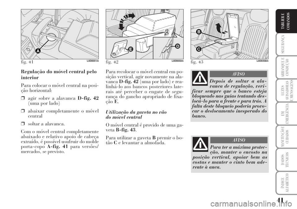 Lancia Musa 2010  Manual de Uso e Manutenção (in Portuguese) 41
SEGURANÇA
ARRANQUE E
CONDUÇÃO
LUZES
AVISADORAS
E MENSAGENS
EM
EMERGÊNCIA
MANUTENÇÃO E
CUIDADOS
DADOS
TÉCNICOS
ÍNDICE
ALFABÉTICO
TABLIER E
COMANDOS
Para recolocar o móvel central em po-
si