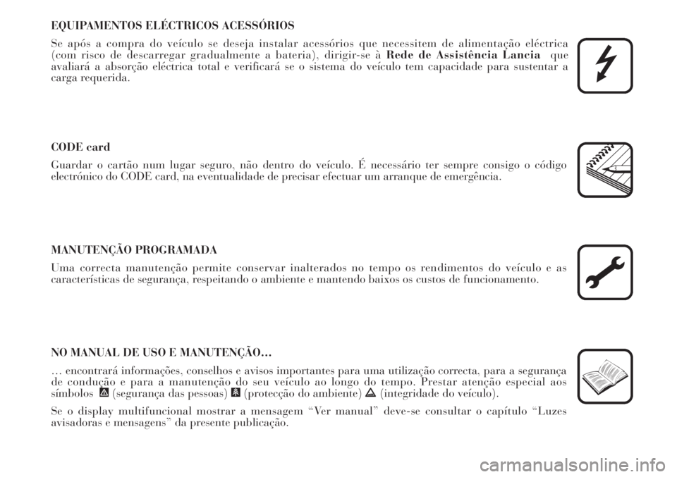 Lancia Musa 2010  Manual de Uso e Manutenção (in Portuguese) EQUIPAMENTOS ELÉCTRICOS ACESSÓRIOS
Se após a compra do veículo se deseja instalar acessórios que necessitem de alimentação eléctrica 
(com risco de descarregar gradualmente a bateria), dirigir