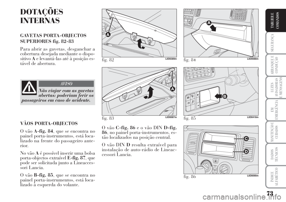 Lancia Musa 2010  Manual de Uso e Manutenção (in Portuguese) 73
SEGURANÇA
ARRANQUE E
CONDUÇÃO
LUZES
AVISADORAS
E MENSAGENS
EM
EMERGÊNCIA
MANUTENÇÃO E
CUIDADOS
DADOS
TÉCNICOS
ÍNDICE
ALFABÉTICO
TABLIER E
COMANDOS
DOTAÇÕES
INTERNAS
GAVETAS PORTA-OBJECTO