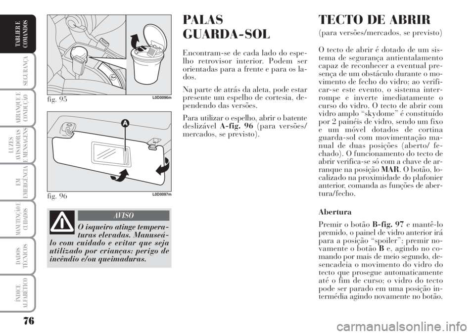Lancia Musa 2010  Manual de Uso e Manutenção (in Portuguese) PALAS 
GUARDA-SOL
Encontram-se de cada lado do espe-
lho retrovisor interior. Podem ser
orientadas para a frente e para os la-
dos.
Na parte de atrás da aleta, pode estar
presente um espelho de corte
