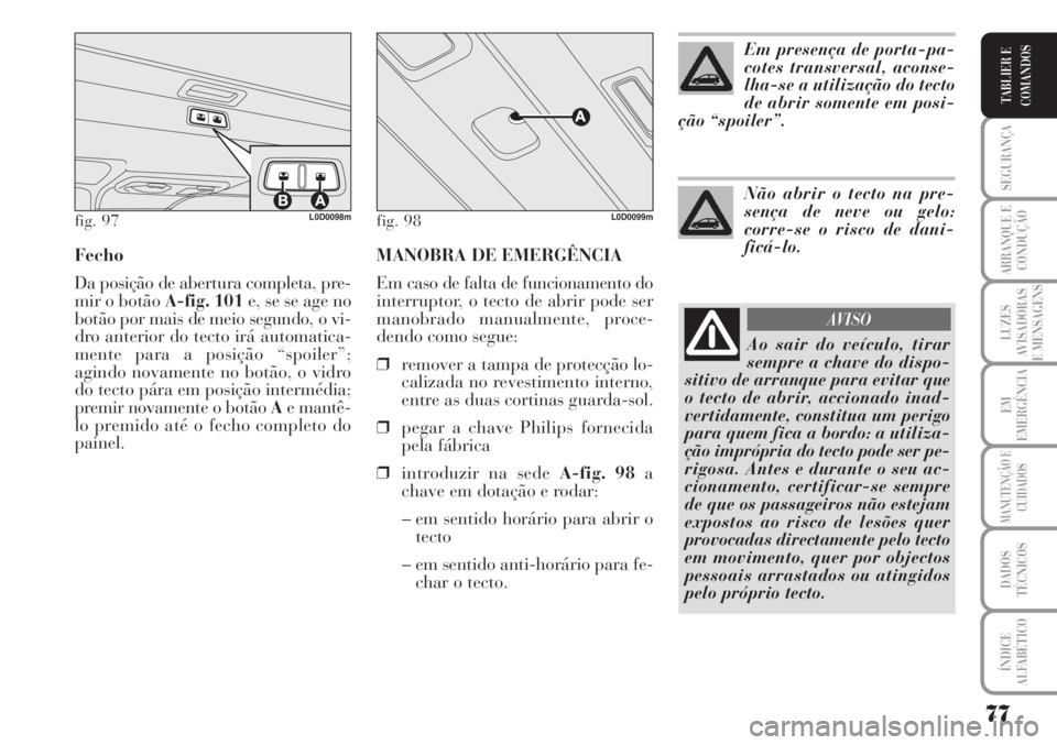 Lancia Musa 2010  Manual de Uso e Manutenção (in Portuguese) MANOBRA DE EMERGÊNCIA
Em caso de falta de funcionamento do
interruptor, o tecto de abrir pode ser
manobrado manualmente, proce-
dendo como segue:
❒remover a tampa de protecção lo-
calizada no rev