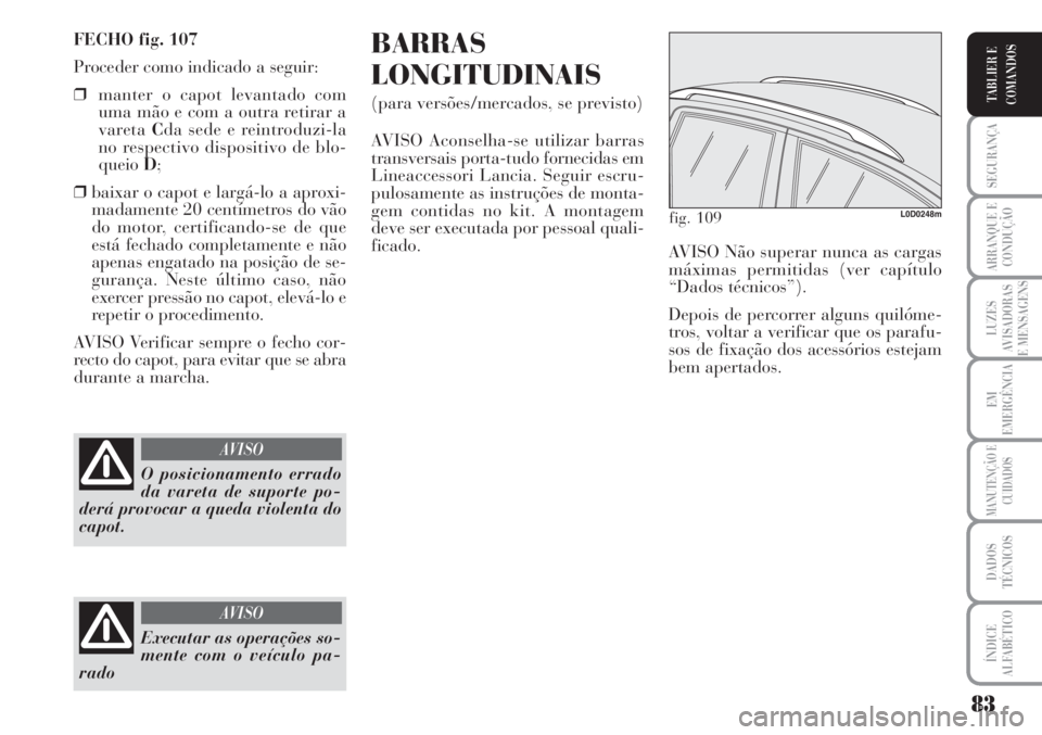 Lancia Musa 2010  Manual de Uso e Manutenção (in Portuguese) 83
SEGURANÇA
ARRANQUE E
CONDUÇÃO
LUZES
AVISADORAS
E MENSAGENS
EM
EMERGÊNCIA
MANUTENÇÃO E
CUIDADOS
DADOS
TÉCNICOS
ÍNDICE
ALFABÉTICO
TABLIER E
COMANDOS
FECHO fig. 107
Proceder como indicado a s