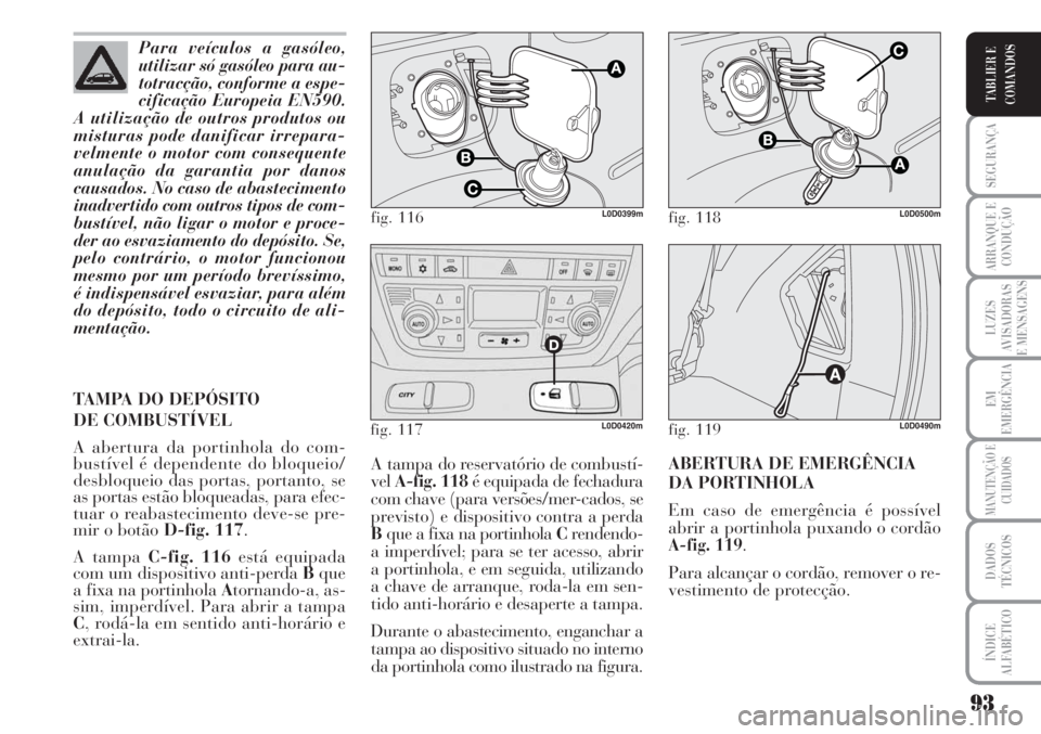Lancia Musa 2010  Manual de Uso e Manutenção (in Portuguese) 93
SEGURANÇA
ARRANQUE E
CONDUÇÃO
LUZES
AVISADORAS
E MENSAGENS
EM
EMERGÊNCIA
MANUTENÇÃO E
CUIDADOS
DADOS
TÉCNICOS
ÍNDICE
ALFABÉTICO
TABLIER E
COMANDOS
A tampa do reservatório de combustí-
ve